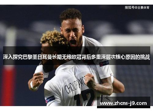 深入探究巴黎圣日耳曼长期无缘欧冠背后多重深层次核心原因的挑战