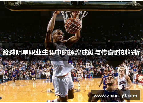 篮球明星职业生涯中的辉煌成就与传奇时刻解析 篮球明星职业生涯中的辉煌成就与传奇时刻解析