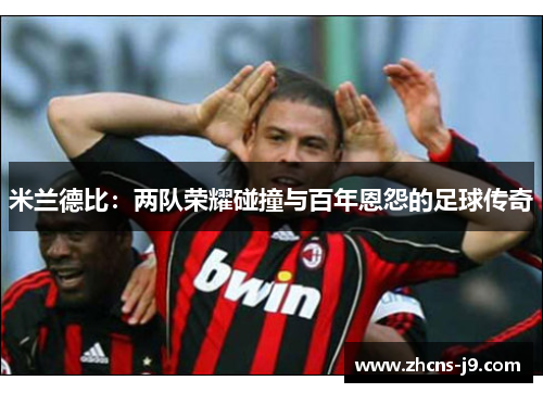 米兰德比:两队荣耀碰撞与百年恩怨的足球传奇 米兰德比:两队荣耀碰撞与百年恩怨的足球传奇