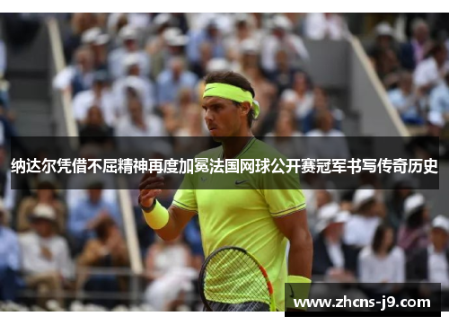 纳达尔凭借不屈精神再度加冕法国网球公开赛冠军书写传奇历史 纳达尔凭借不屈精神再度加冕法国网球公开赛冠军书写传奇历史