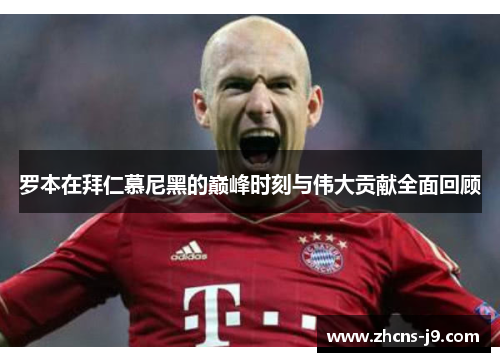 罗本在拜仁慕尼黑的巅峰时刻与伟大贡献全面回顾