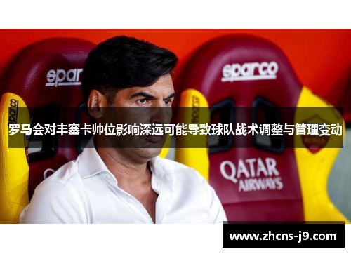 罗马会对丰塞卡帅位影响深远可能导致球队战术调整与管理变动 罗马会对丰塞卡帅位影响深远可能导致球队战术调整与管理变动