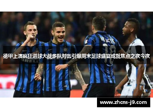 德甲上演疯狂进球大战多队对轰引爆周末足球盛宴成就焦点之夜今夜