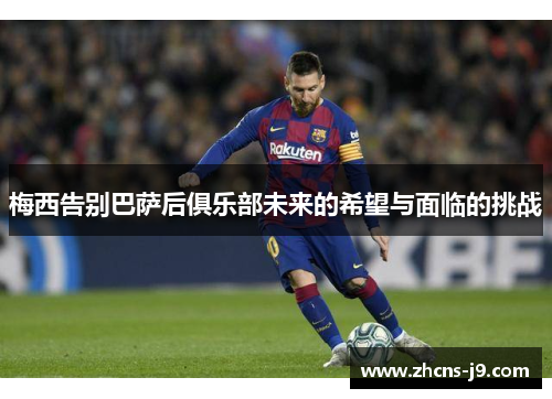 梅西告别巴萨后俱乐部未来的希望与面临的挑战 梅西告别巴萨后俱乐部未来的希望与面临的挑战