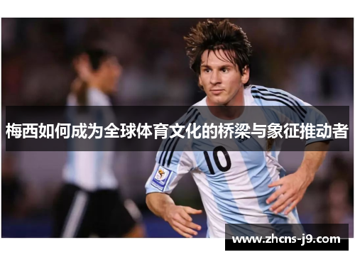 梅西如何成为全球体育文化的桥梁与象征推动者