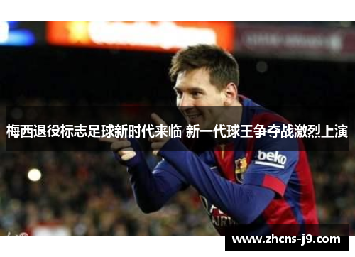 梅西退役标志足球新时代来临 新一代球王争夺战激烈上演