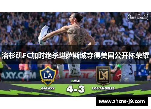 洛杉矶FC加时绝杀堪萨斯城夺得美国公开杯荣耀 洛杉矶FC加时绝杀堪萨斯城夺得美国公开杯荣耀