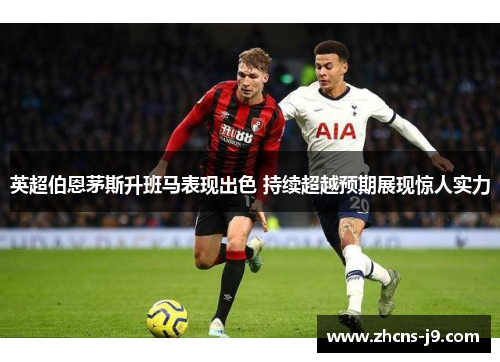 英超伯恩茅斯升班马表现出色 持续超越预期展现惊人实力