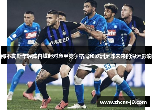 那不勒斯年轻阵容崛起对意甲竞争格局和欧洲足球未来的深远影响 那不勒斯年轻阵容崛起对意甲竞争格局和欧洲足球未来的深远影响